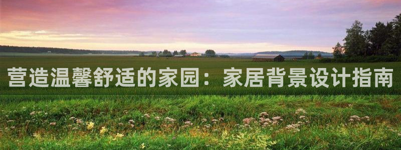 ug环球官网登录入口：营造温馨舒适的家园